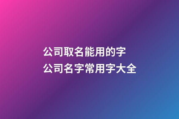 公司取名能用的字 公司名字常用字大全-第1張-公司起名-玄機派